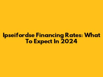 Ipseifordse Financing Rates: What To Expect In 2024