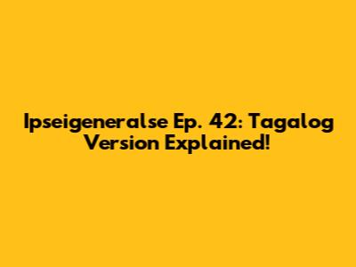 Ipseigeneralse Ep. 42: Tagalog Version Explained!
