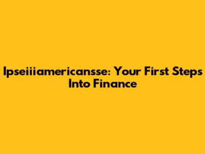 Ipseiiiamericansse: Your First Steps Into Finance