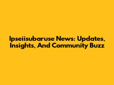 Ipseiisubaruse News: Updates, Insights, And Community Buzz