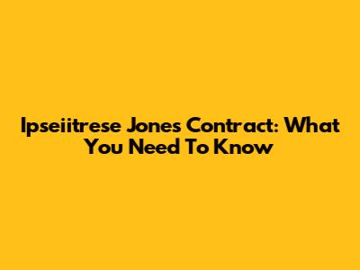 Ipseiitrese Jones Contract: What You Need To Know
