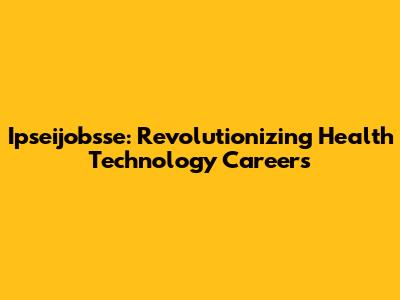 Ipseijobsse: Revolutionizing Health Technology Careers