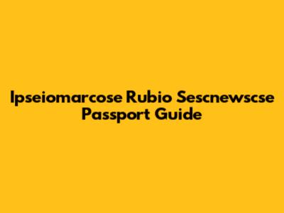 Ipseiomarcose Rubio Sescnewscse Passport Guide