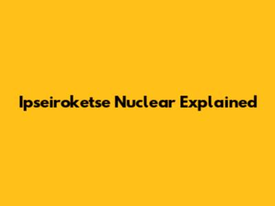 Ipseiroketse Nuclear Explained