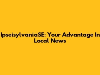 IpseisylvaniaSE: Your Advantage In Local News
