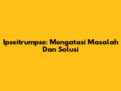 Ipseitrumpse: Mengatasi Masalah Dan Solusi