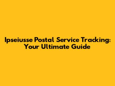 Ipseiusse Postal Service Tracking: Your Ultimate Guide
