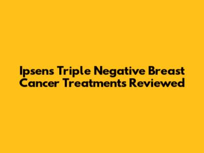 Ipsen's Triple Negative Breast Cancer Treatments Reviewed