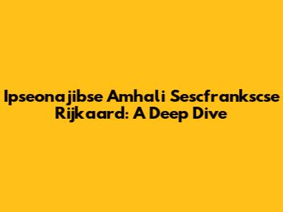 Ipseonajibse Amhali Sescfrankscse Rijkaard: A Deep Dive