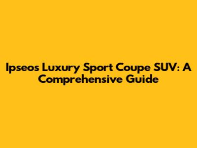 Ipseos Luxury Sport Coupe SUV: A Comprehensive Guide