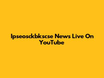 Ipseosckbkscse News Live On YouTube
