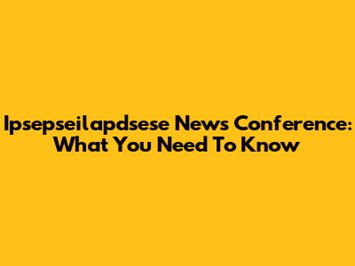 Ipsepseilapdsese News Conference: What You Need To Know