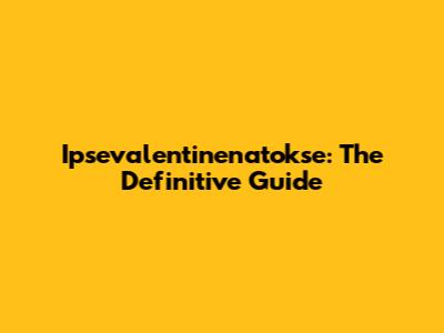 Ipsevalentinenatokse: The Definitive Guide