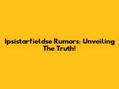 Ipsistarfieldse Rumors: Unveiling The Truth!
