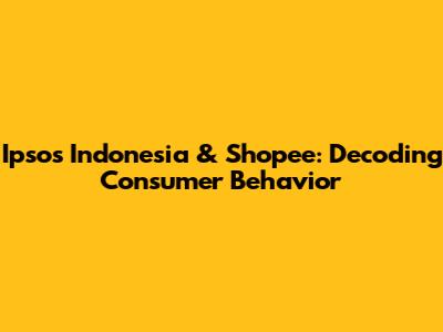 Ipsos Indonesia & Shopee: Decoding Consumer Behavior