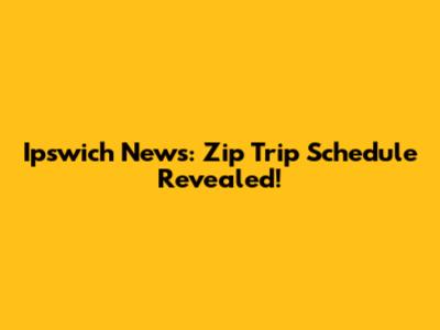 Ipswich News: Zip Trip Schedule Revealed!