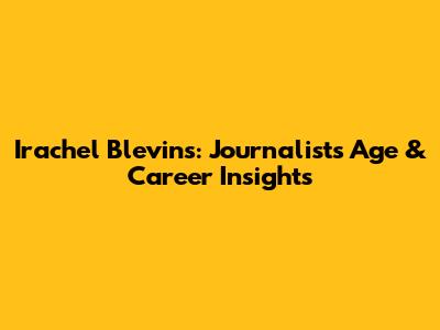 Irachel Blevins: Journalist's Age & Career Insights