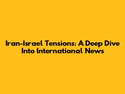 Iran-Israel Tensions: A Deep Dive Into International News