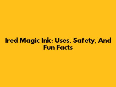 Ired Magic Ink: Uses, Safety, And Fun Facts