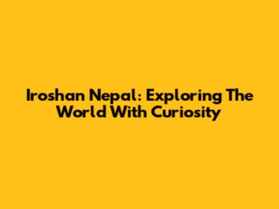 Iroshan Nepal: Exploring The World With Curiosity
