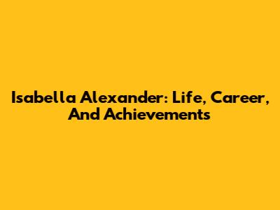 Isabella Alexander: Life, Career, And Achievements