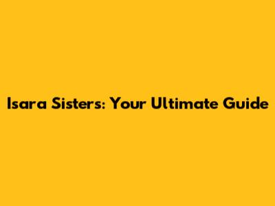 Isara Sisters: Your Ultimate Guide