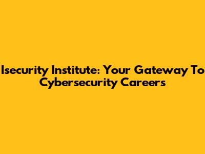Isecurity Institute: Your Gateway To Cybersecurity Careers