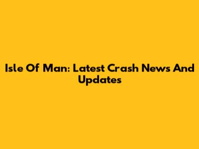 Isle Of Man: Latest Crash News And Updates