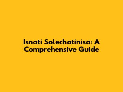 Isnati Solechatinisa: A Comprehensive Guide