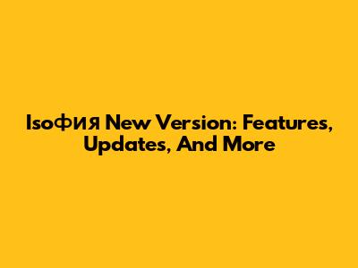 Isoфия New Version: Features, Updates, And More
