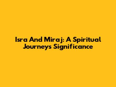 Isra And Miraj: A Spiritual Journey's Significance