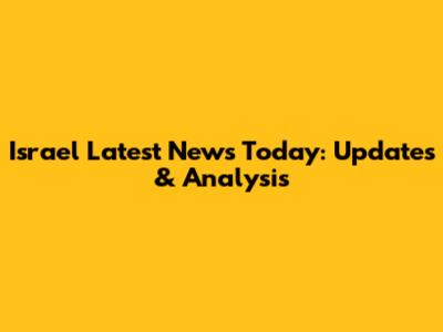 Israel Latest News Today: Updates & Analysis
