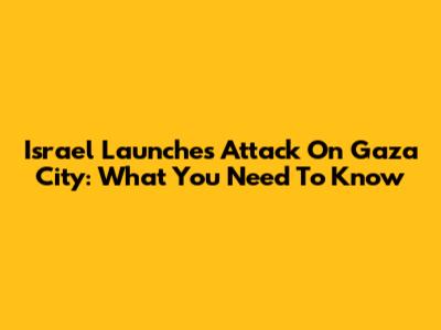 Israel Launches Attack On Gaza City: What You Need To Know