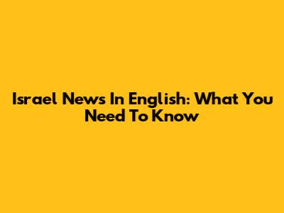 Israel News In English: What You Need To Know