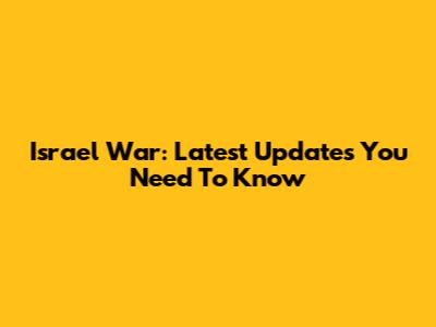 Israel War: Latest Updates You Need To Know
