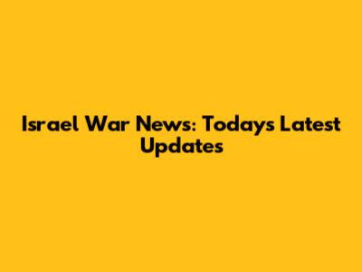 Israel War News: Today's Latest Updates