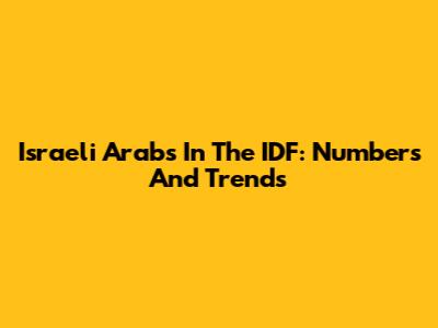 Israeli Arabs In The IDF: Numbers And Trends