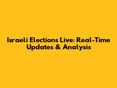 Israeli Elections Live: Real-Time Updates & Analysis