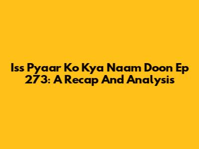 Iss Pyaar Ko Kya Naam Doon Ep 273: A Recap And Analysis