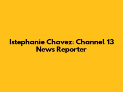 Istephanie Chavez: Channel 13 News Reporter