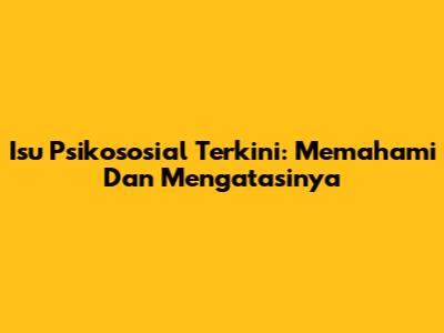 Isu Psikososial Terkini: Memahami Dan Mengatasinya