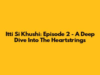 Itti Si Khushi: Episode 2 - A Deep Dive Into The Heartstrings