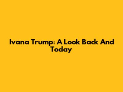 Ivana Trump: A Look Back And Today