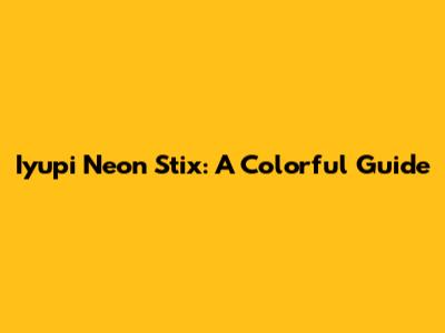 Iyupi Neon Stix: A Colorful Guide