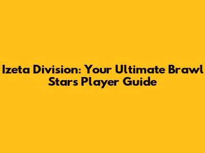Izeta Division: Your Ultimate Brawl Stars Player Guide