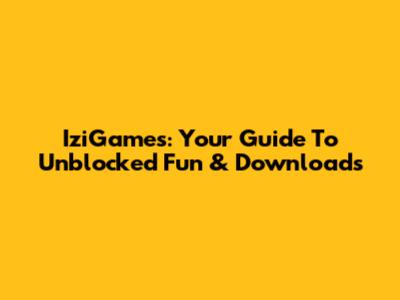 IziGames: Your Guide To Unblocked Fun & Downloads