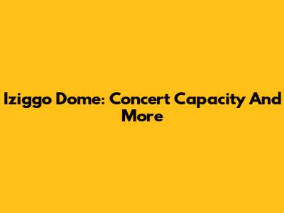 Iziggo Dome: Concert Capacity And More