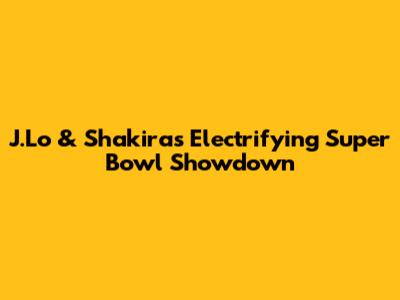 J.Lo & Shakira's Electrifying Super Bowl Showdown