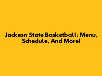 Jackson State Basketball: Menu, Schedule, And More!