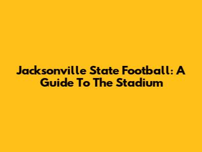 Jacksonville State Football: A Guide To The Stadium